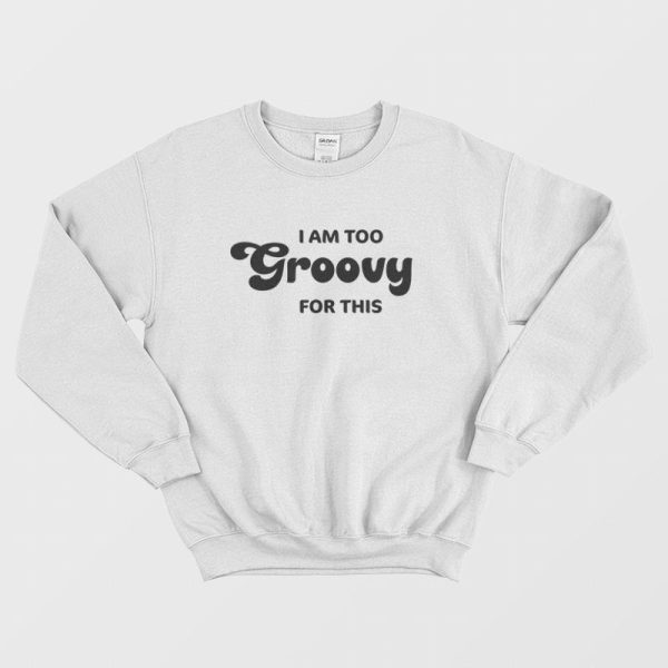 I Am Too Groovy For This Sweatshirt