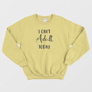 I Can’t Adult Today Sweatshirt