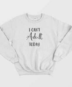 I Cant Adult Today Sweatshirt 3