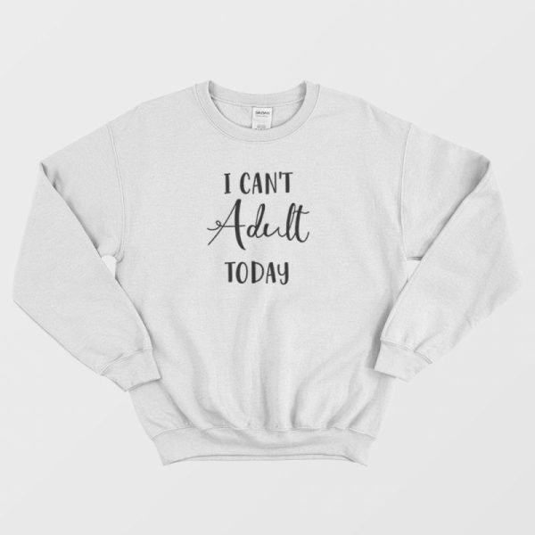 I Can’t Adult Today Sweatshirt