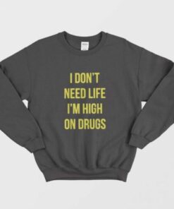 I Dont Need Life Im High On Drugs Sweatshirt 2