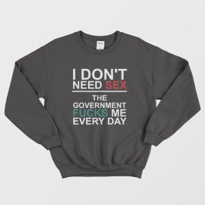 I Don’t Need Sex The Government Fucks Me Every Day Sweatshirt