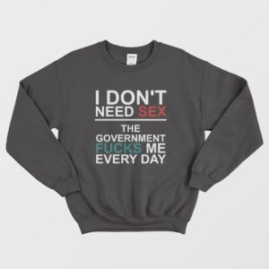 I Dont Need Sex The Government Fucks Me Every Day Sweatshirt 3