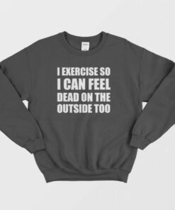 I Exercise So I Can Feel Dead Sweatshirt 1