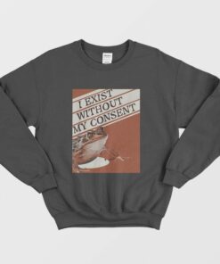 I Exist Without My Consent Sweatshirt 1