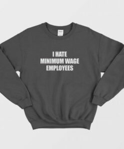 I Hate Minimum Wage Employees Sweatshirt 2 I Hate Minimum Wage Employees Sweatshirt 3