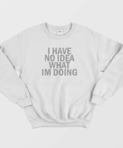 I Have No Idea What Im Doing Sweatshirt 3