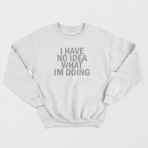 I Have No Idea What I'm Doing Sweatshirt 2 I Have No Idea What Im Doing Sweatshirt 3