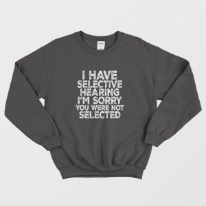 I Have Selective Hearing I’m Sorry You Were Not Selected Sweatshirt