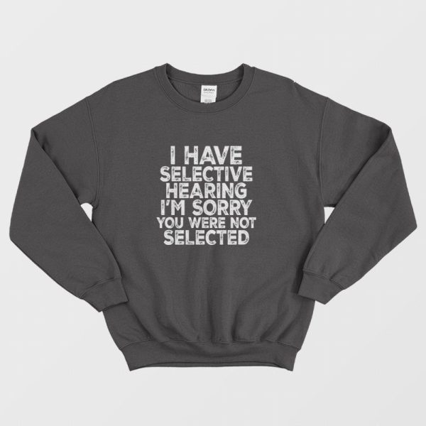 I Have Selective Hearing I’m Sorry You Were Not Selected Sweatshirt