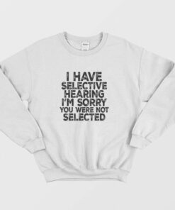 I Have Selective Hearing I'm Sorry You Were Not Selected Sweatshirt 1 I Have Selective Hearing Im Sorry You Were Not Selected Sweatshirt 2
