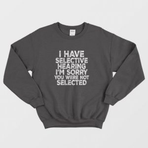 I Have Selective Hearing Im Sorry You Were Not Selected Sweatshirt 3