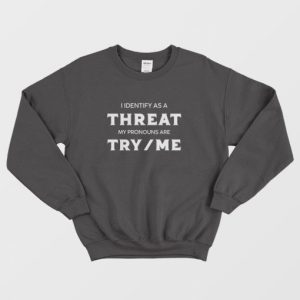 I Identify As A Threat My Pronouns Are Try Me Sweatshirt 2 I Identify As A Threat My Pronouns Are Try Me Sweatshirt 3