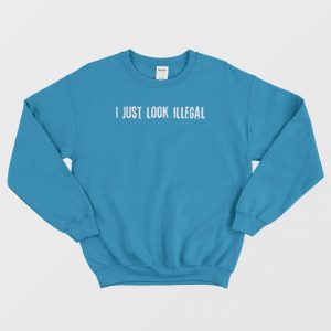 I Just Look Illegal Racism Sweatshirt 3