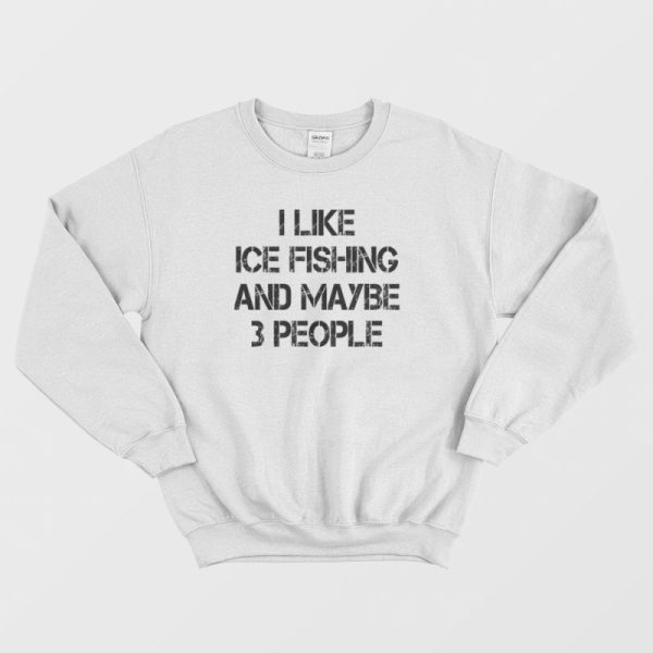 I Like Ice Fishing And Maybe 3 People Funny Sweatshirt