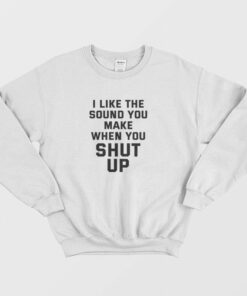 I Like The Sound You Make When You Shut Up Sweatshirt 1 I Like The Sound You Make When You Shut Up Sweatshirt 2