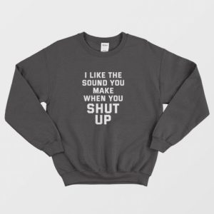 I Like The Sound You Make When You Shut Up Sweatshirt 3