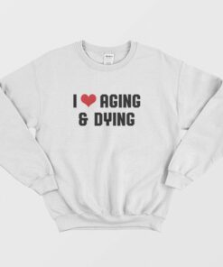 I Love Aging and Dying Sweatshirt 2
