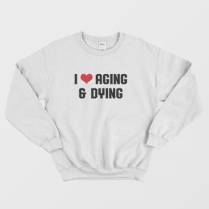 I Love Aging and Dying Sweatshirt