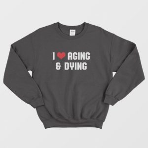 I Love Aging and Dying Sweatshirt 3