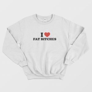 I Love Fat Bitches Sweatshirt