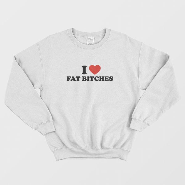 I Love Fat Bitches Sweatshirt