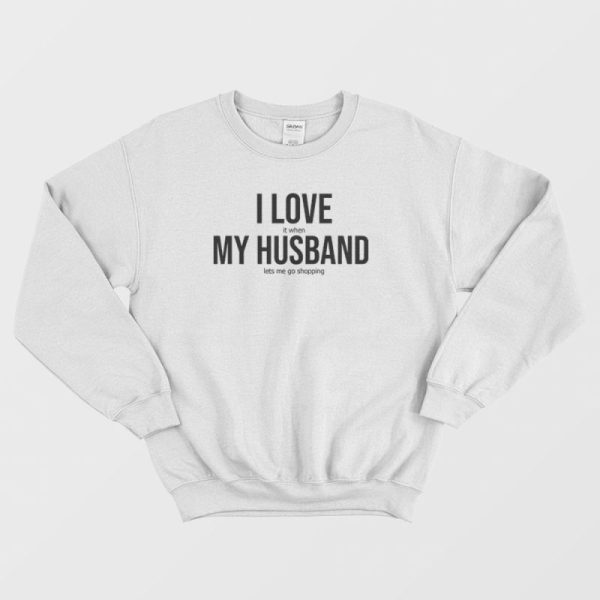 I Love It When My Husband Lets Me Go Shopping Sweatshirt