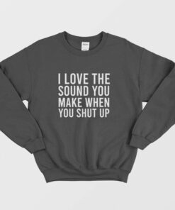 I Love The Sound You Make When You Shut Up Sweatshirt 1