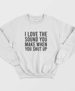 I Love The Sound You Make When You Shut Up Sweatshirt 2