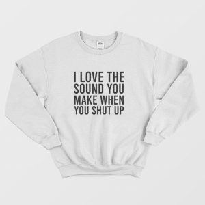 I Love The Sound You Make When You Shut Up Sweatshirt