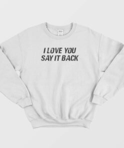 I Love You Say It Back Sweatshirt 1 I Love You Say It Back Sweatshirt 2