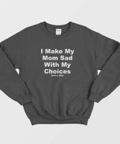 I Make My Mom Sad With My Choices Every Day Sweatshirt 1