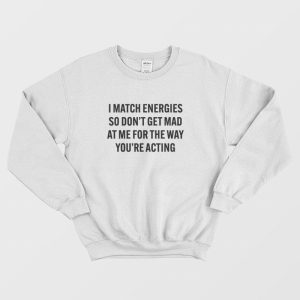 I Match Energies So Don’t Get Mad At Me For The Way You’re Acting Sweatshirt