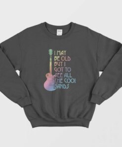 I May Be Old But I Got To See All The Cool Bands Sweatshirt 1