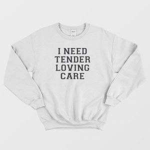 I Need Tender Loving Care Sweatshirt