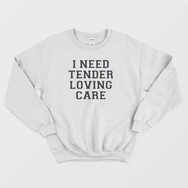 I Need Tender Loving Care Sweatshirt