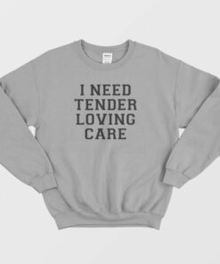 I Need Tender Loving Care Sweatshirt 2 I Need Tender Loving Care Sweatshirt 3