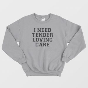 I Need Tender Loving Care Sweatshirt 3