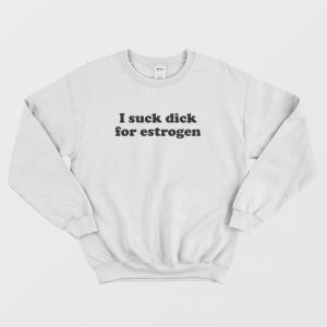 I Suck Dick For Estrogen Sweatshirt