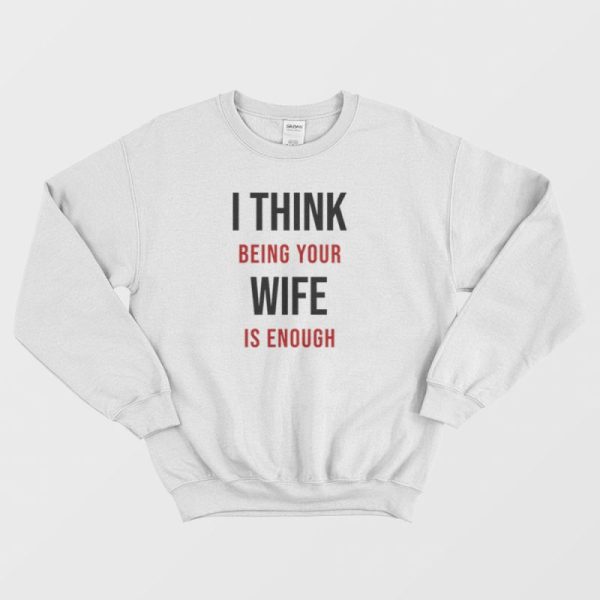 I Think Being Your Wife Is Enough Sweatshirt