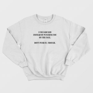 I Use Sarcasm Instead Of Punching You On The Face Don’t Push It Though Sweatshirt