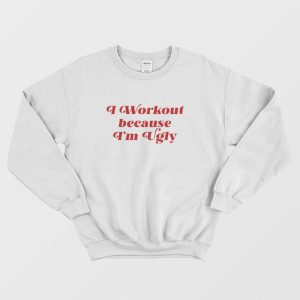 I Workout Because I’m Ugly Sweatshirt