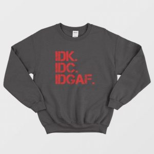 Idk Idc Idgaf Funny Sweatshirt 3