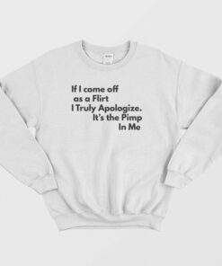 If I Come Off As A Flirt I Truly Apologize It 's The Pimp In Me Sweatshirt 1 If I Come Off As A Flirt I Truly Apologize It s The Pimp In Me Sweatshirt 2