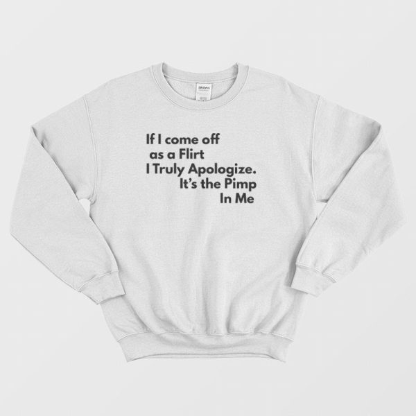 If I Come Off As A Flirt I Truly Apologize It ‘s The Pimp In Me Sweatshirt