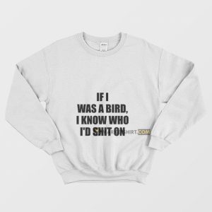 If I Was A Bird I Know Who I’d Shit On Sweatshirt