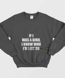 If I Was A Bird I Know Who Id Shit On Sweatshirt 2