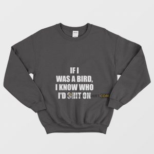 If I Was A Bird I Know Who I’d Shit On Sweatshirt