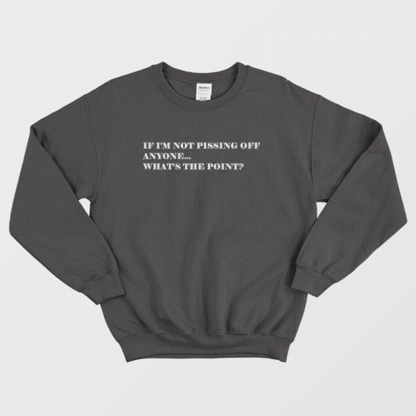 If I’m Not Pissing Off Anyone What’s The Point Sweatshirt