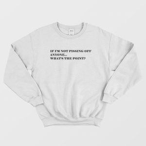 If I’m Not Pissing Off Anyone What’s The Point Sweatshirt